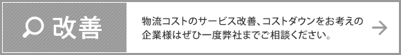 改善　物流コストのサービス改善、コストダウンをお考えの企業様はぜひ一度弊社まで御相談ください。