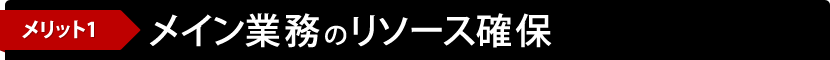 メリット1 メイン業務のリソース確保