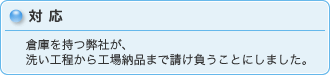 対応 倉庫を持つ弊社が、洗い工程から工場納品まで請け負うことにしました。